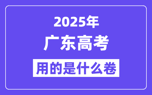 2025年广东高考用的是甚么卷,广东高测验卷是天下几卷？