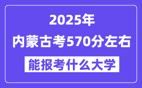 2025年内蒙古考570分摆布能报考上甚么大学?附位次排名对比表