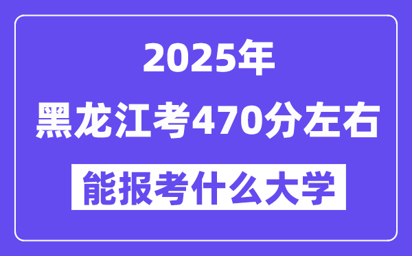 2025年黑龙江考470分摆布能报考上甚么大学?附位次排名对比表