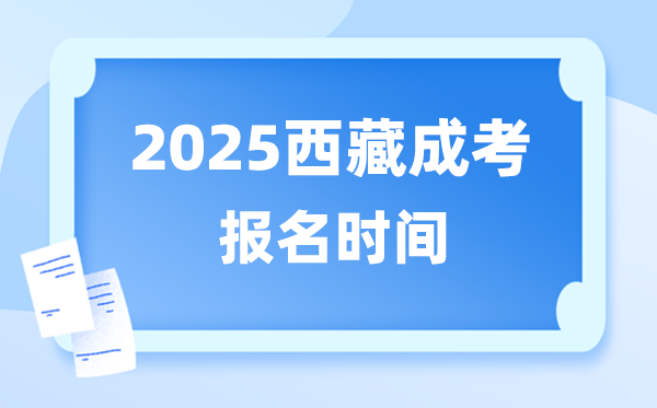2025年西藏成人高考报名时辰,西藏成考报名停止到甚么时辰？