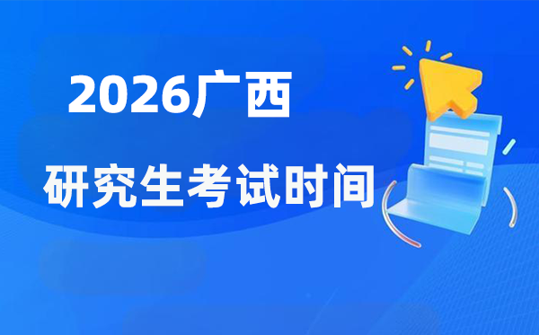 2026年广西研讨生测验时辰支配,广西考研时辰是甚么时辰？