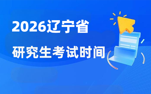 2026年辽宁省研讨生测验时辰支配,辽宁考研时辰是甚么时辰？