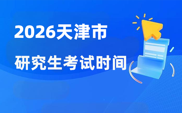 2026年天津市研讨生测验时辰支配,天津考研时辰是甚么时辰？