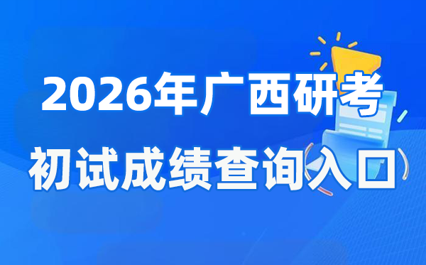2026年广西硕士研讨生初试成就查问进口(//www.gxeea.cn)