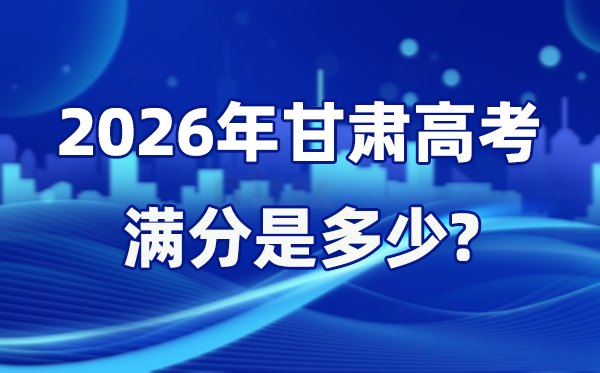 2026年甘肃高考满分是几多,甘肃高考各科目分值设置