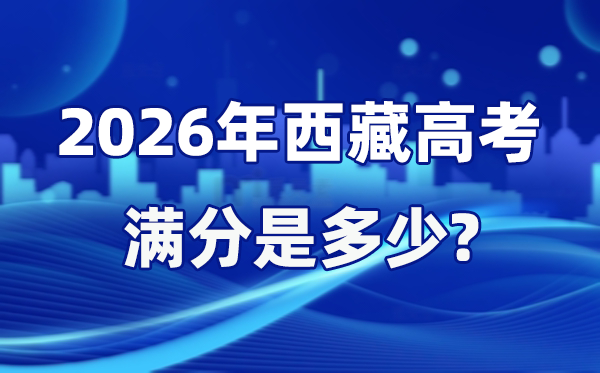 2026年西藏高考满分是几多,西藏高考各科目分值设置