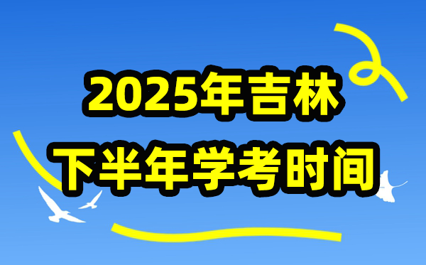 吉林2025年下半年学考时辰,吉林高中学业程度及格性测验详细时辰