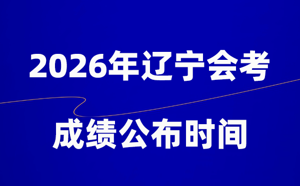 2026年辽宁会考绩绩甚么时辰出,普通多久宣布？