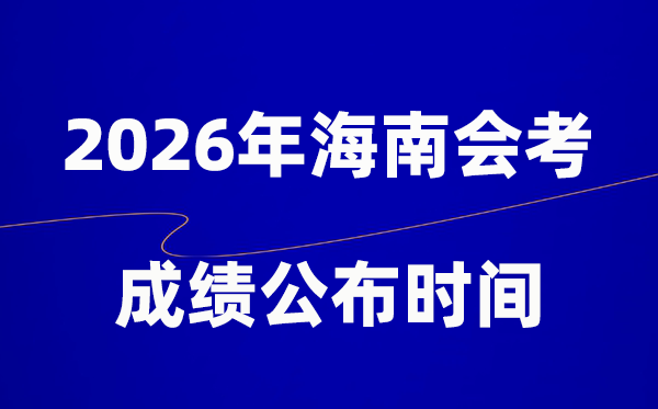 2026年海南会考绩绩甚么时辰出,普通多久宣布？