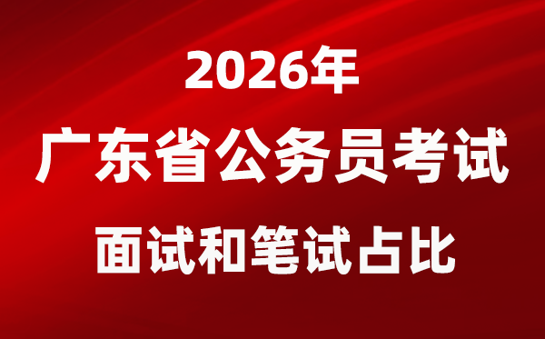 2026年广东公事员测验口试和口试占比几多？