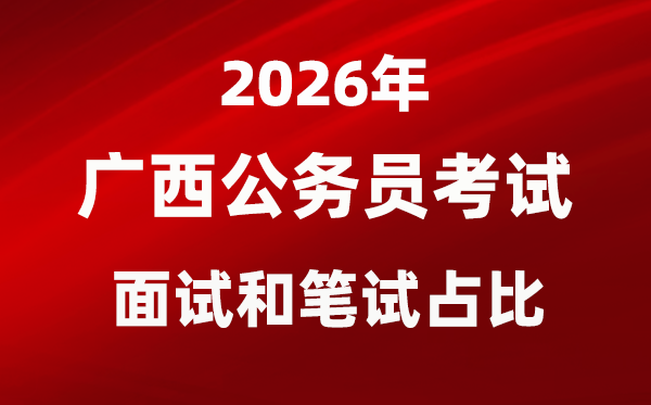 2026年广西公事员测验口试和口试占比几多？