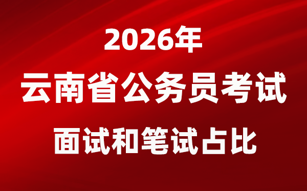 2026年云南公事员测验口试和口试占比几多？