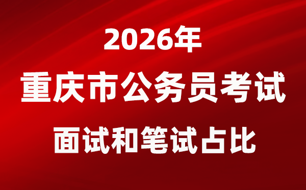 2026年重庆公事员测验口试和口试占比几多？