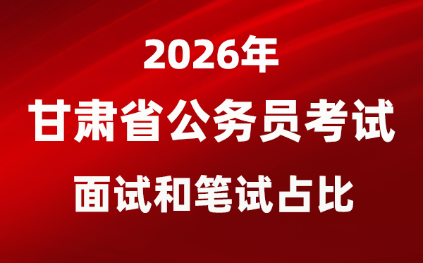 2026年甘肃公事员测验口试和口试占比几多？