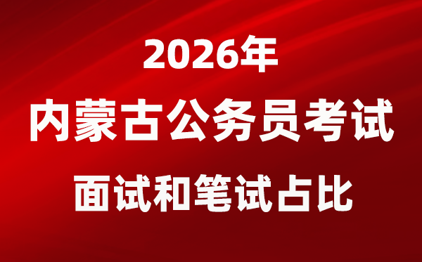 2026年内蒙古公事员测验口试和口试占比几多？