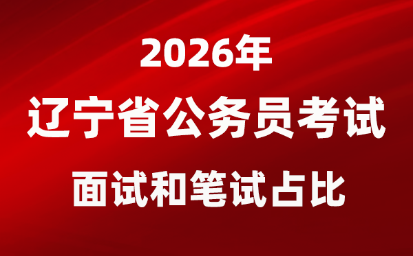 2026年辽宁公事员测验口试和口试占比几多？