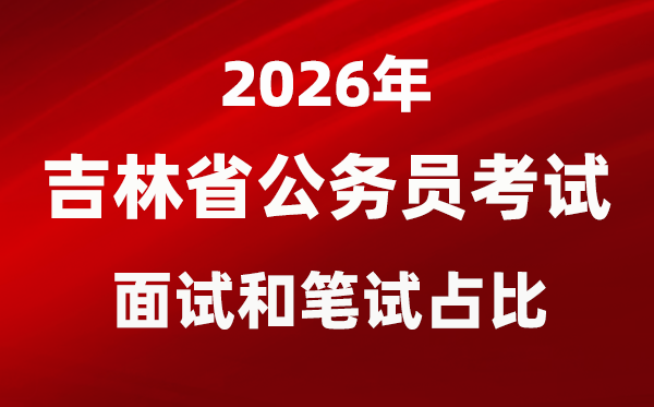 2026年吉林公事员测验口试和口试占比几多？