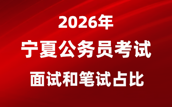 2026年宁夏公事员测验口试和口试占比几多？