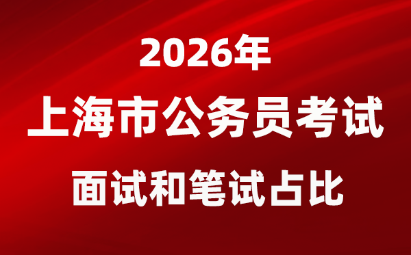 2026年上海公事员测验口试和口试占比几多？