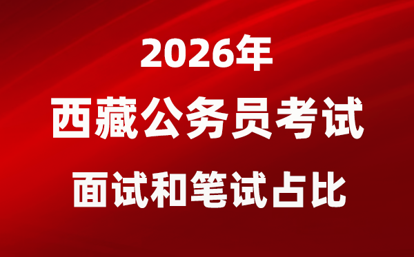 2026年西藏公事员测验口试和口试占比几多？