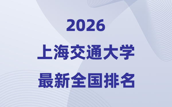2026上海交通大学天下排名第几(上海交大最新排行榜)
