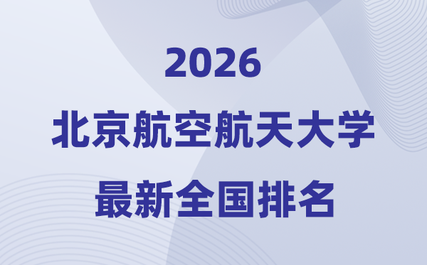 2026北京航空航天大学天下排名第几(北航最新排行榜)