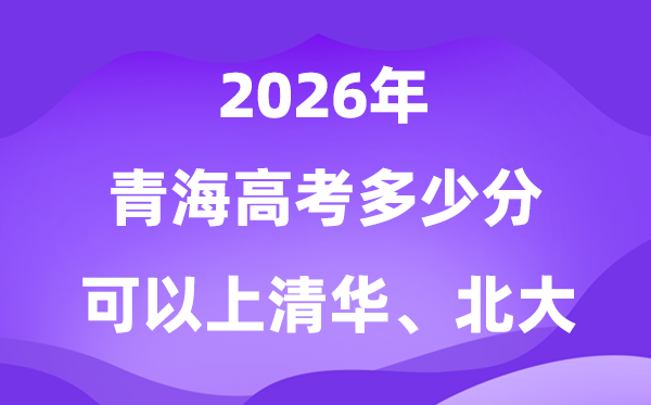 2026青海高考几多分能够上清华北大？附最低分数线