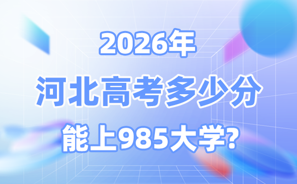 2026河北高考几多分能上985大学？附各校最低登科分数线