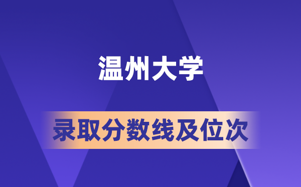 温州大学在各省的登科分数线及位次,2026届高考生几多分能上?