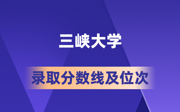 三峡大学在各省的登科分数线及位次,2026届高考生几多分能上?