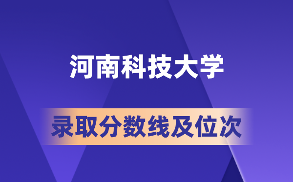 河南科技大学在各省的登科分数线及位次,2026届高考生几多分能上?
