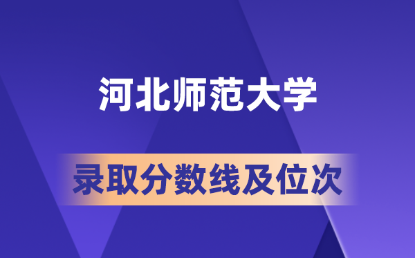 河北师范大学在各省的登科分数线及位次,2026届高考生几多分能上?