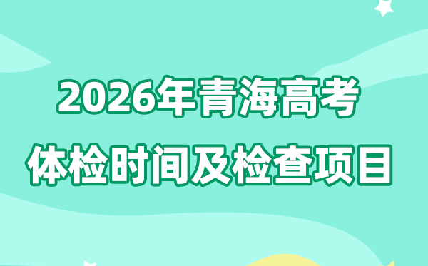 青海2026年高考体检时辰是甚么时辰,有哪些查抄名目？