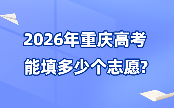 2026年重庆能够填几多个高考自愿,各批次能报考的黉舍和专业数目