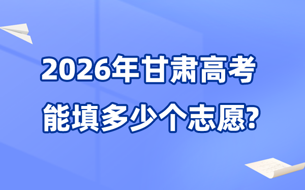 2026年甘肃能够填几多个高考自愿,各批次能报考的黉舍和专业数目