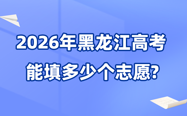 2026年黑龙江能够填几多个高考自愿,院校专业组自愿数目最多40个