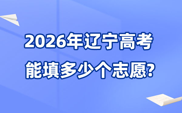 2026年辽宁能够填几多个高考自愿,各批次能报考的黉舍和专业数目