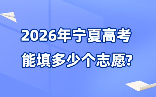 2026年宁夏能够填几多个高考自愿,各批次能报考的黉舍和专业数目