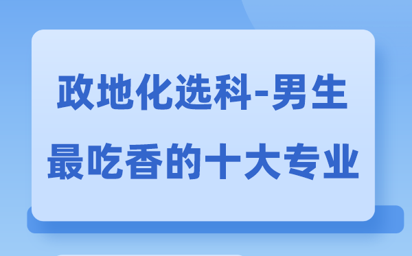 政地化男生最吃香的十大专业,选甚么专业失业远景好