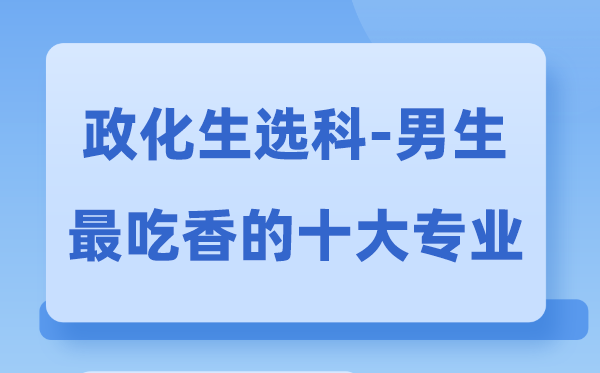 政化生男生最吃香的十大专业,选甚么专业失业远景好