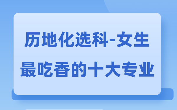 历地化女生最吃香的十大专业,历化地选甚么专业远景好