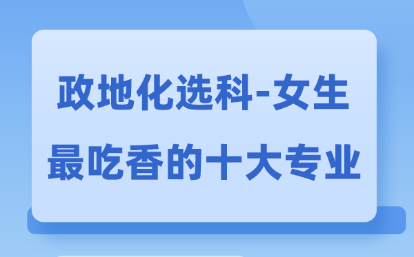 政地化女生最吃香的十大专业,政化地选甚么专业远景好