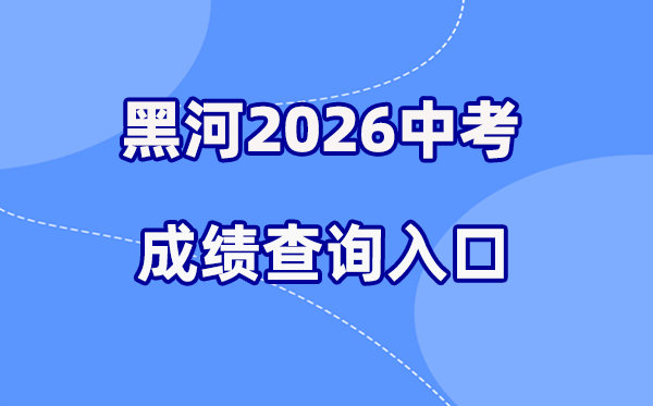 2026年黑河中考绩绩查问网站进口（//www.heihe.gov.cn/）