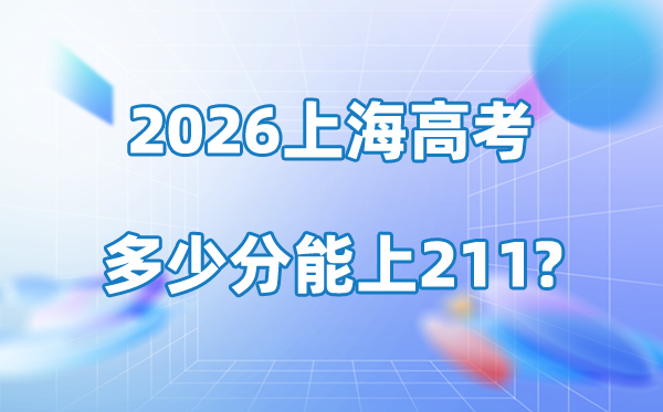 2026年上海高考几多分能上211大学？附各校登科分数线