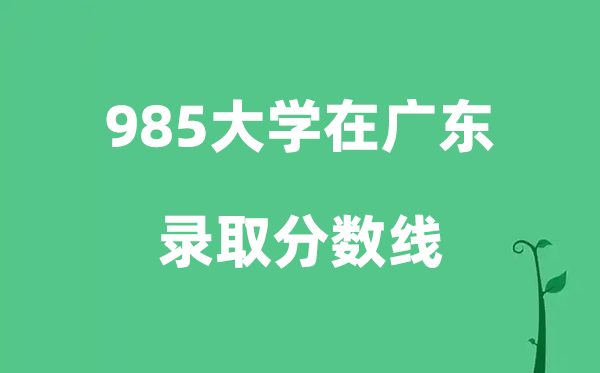 各所985大学在广东的登科分数线是几多分（2026参考）