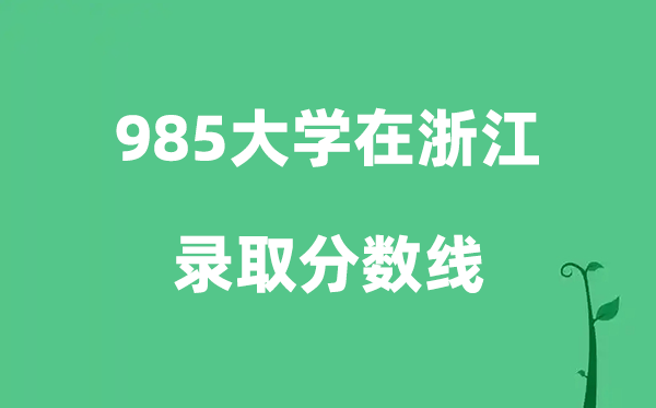 各所985大学在浙江的登科分数线是几多分（2026参考）