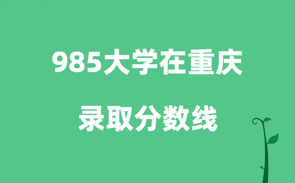 各所985大学在重庆的登科分数线是几多分（2026参考）