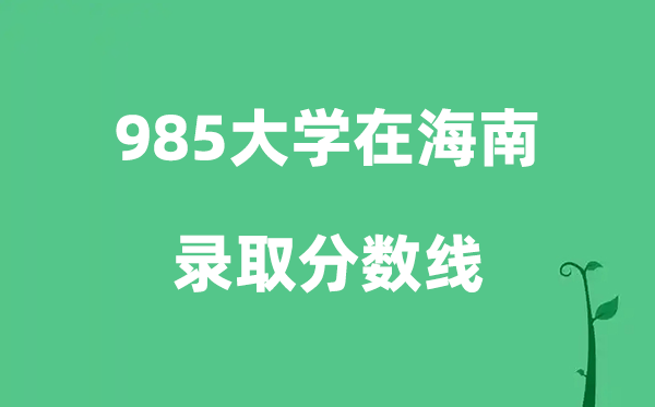 各所985大学在海南的登科分数线是几多分（2026参考）