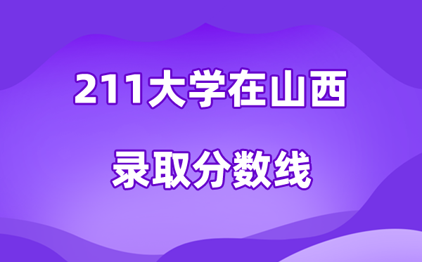 211大学在山西登科分数线及位次一览表（2026参考）