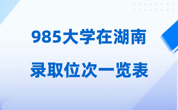 985大学在湖南的登科位次一览表,2026高考湖南要几多名